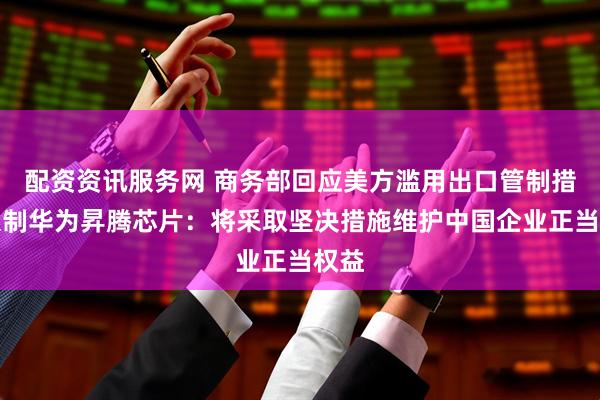 配资资讯服务网 商务部回应美方滥用出口管制措施限制华为昇腾芯片：将采取坚决措施维护中国企业正当权益