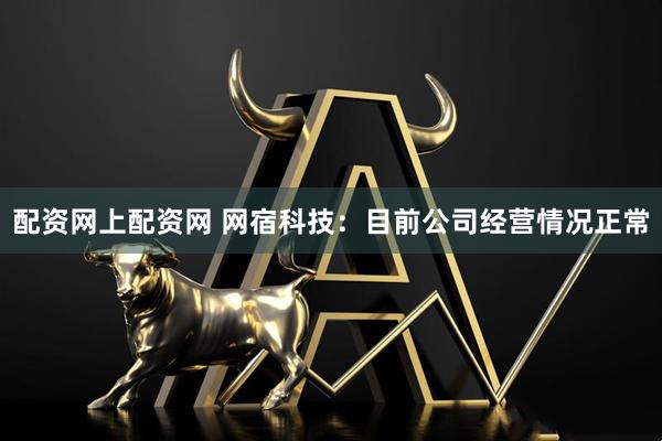 配资网上配资网 网宿科技：目前公司经营情况正常