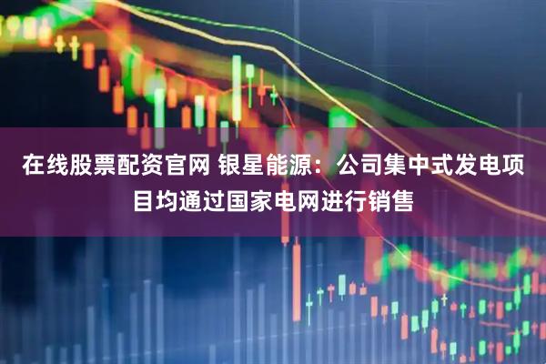 在线股票配资官网 银星能源：公司集中式发电项目均通过国家电网进行销售
