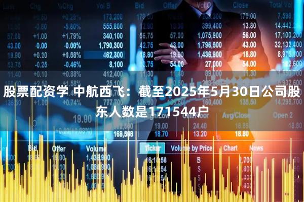 股票配资学 中航西飞：截至2025年5月30日公司股东人数是171544户
