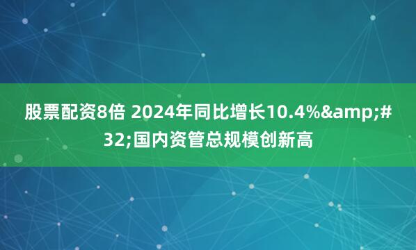 股票配资8倍 2024年同比增长10.4%&#32;国内资管总规模创新高