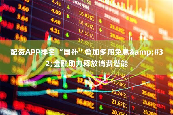配资APP排名 “国补”叠加多期免息&#32;金融助力释放消费潜能