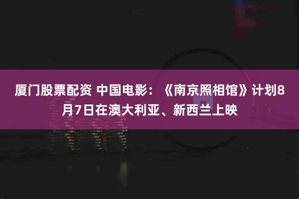 厦门股票配资 中国电影：《南京照相馆》计划8月7日在澳大利亚、新西兰上映