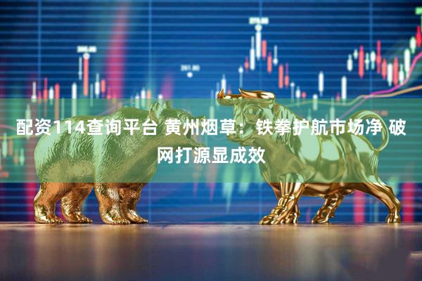配资114查询平台 黄州烟草：铁拳护航市场净 破网打源显成效