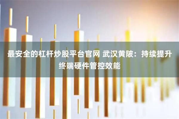 最安全的杠杆炒股平台官网 武汉黄陂：持续提升终端硬件管控效能