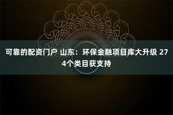 可靠的配资门户 山东：环保金融项目库大升级 274个类目获支持