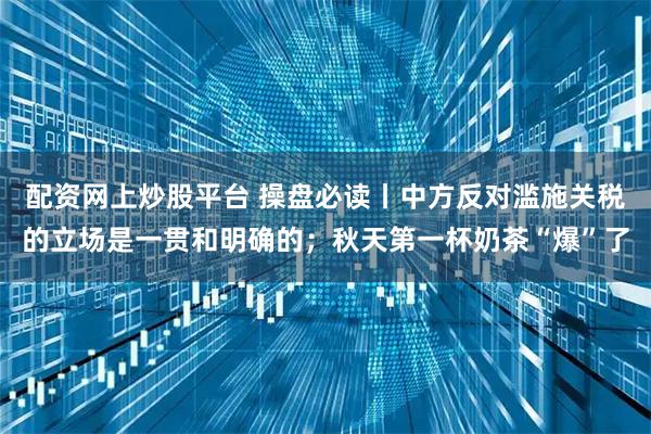 配资网上炒股平台 操盘必读丨中方反对滥施关税的立场是一贯和明确的；秋天第一杯奶茶“爆”了