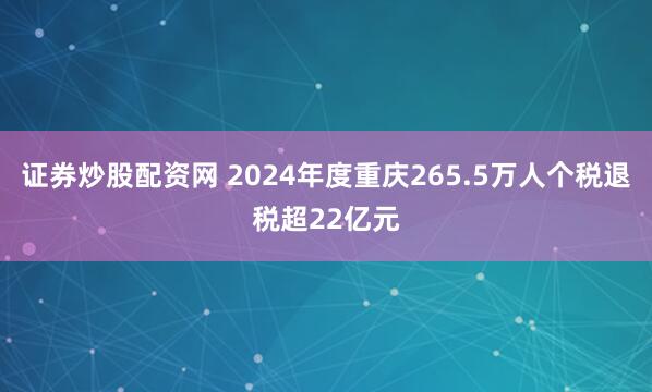 证券炒股配资网 2024年度重庆265.5万人个税退税超22亿元