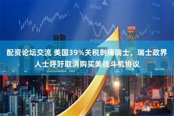 配资论坛交流 美国39%关税刺痛瑞士，瑞士政界人士呼吁取消购买美战斗机协议