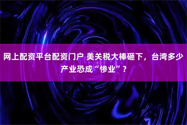 网上配资平台配资门户 美关税大棒砸下，台湾多少产业恐成“惨业”？