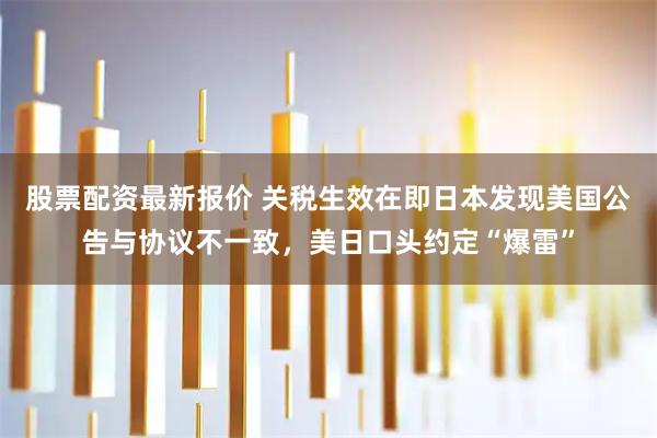 股票配资最新报价 关税生效在即日本发现美国公告与协议不一致，美日口头约定“爆雷”