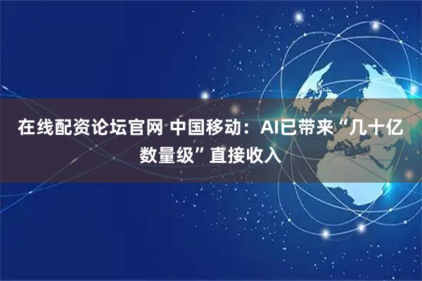 在线配资论坛官网 中国移动：AI已带来“几十亿数量级”直接收入
