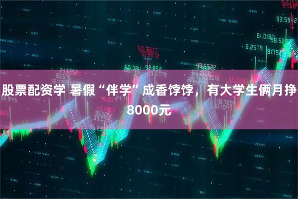 股票配资学 暑假“伴学”成香饽饽，有大学生俩月挣8000元