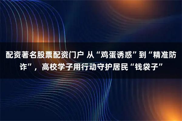 配资著名股票配资门户 从“鸡蛋诱惑”到“精准防诈”，高校学子用行动守护居民“钱袋子”