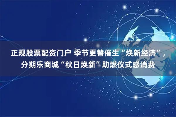 正规股票配资门户 季节更替催生“焕新经济”，分期乐商城“秋日焕新”助燃仪式感消费