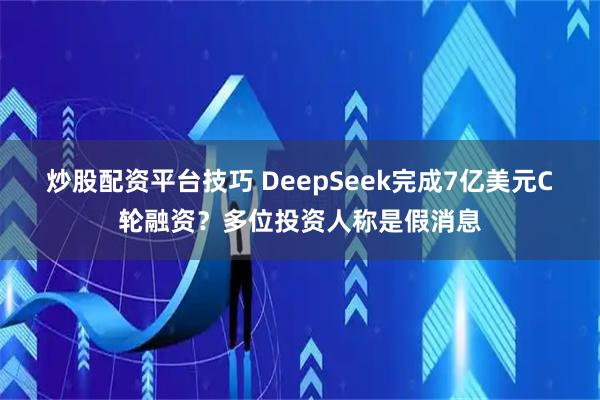 炒股配资平台技巧 DeepSeek完成7亿美元C轮融资？多位投资人称是假消息
