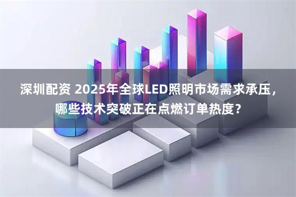 深圳配资 2025年全球LED照明市场需求承压，哪些技术突破正在点燃订单热度？
