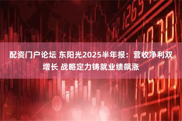 配资门户论坛 东阳光2025半年报：营收净利双增长 战略定力铸就业绩飙涨
