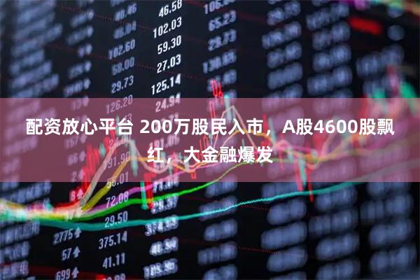 配资放心平台 200万股民入市，A股4600股飘红，大金融爆发