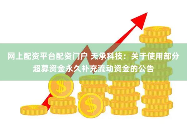 网上配资平台配资门户 天承科技：关于使用部分超募资金永久补充流动资金的公告