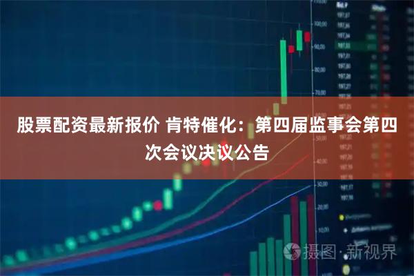 股票配资最新报价 肯特催化：第四届监事会第四次会议决议公告
