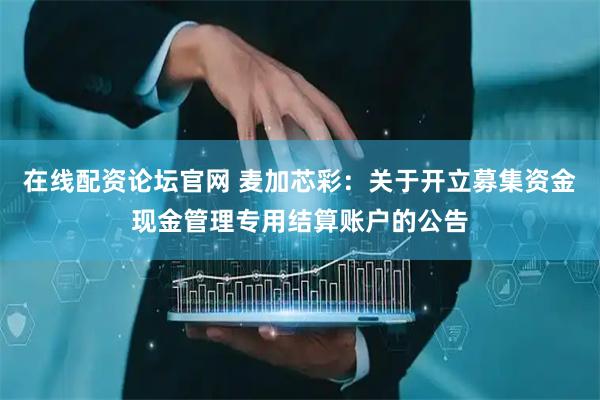 在线配资论坛官网 麦加芯彩：关于开立募集资金现金管理专用结算账户的公告