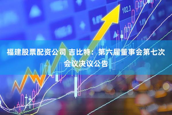 福建股票配资公司 吉比特：第六届董事会第七次会议决议公告