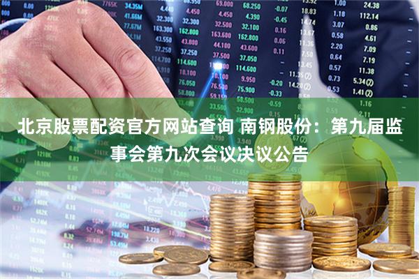 北京股票配资官方网站查询 南钢股份：第九届监事会第九次会议决议公告