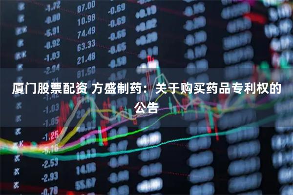 厦门股票配资 方盛制药：关于购买药品专利权的公告