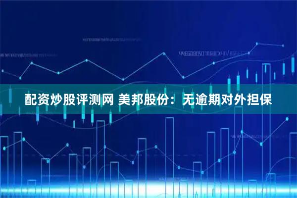 配资炒股评测网 美邦股份：无逾期对外担保