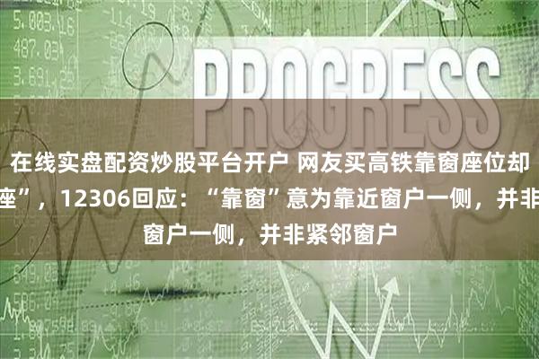 在线实盘配资炒股平台开户 网友买高铁靠窗座位却遇“面壁座”,12306回应:“靠窗”意为靠近窗户一侧,并非紧邻窗户