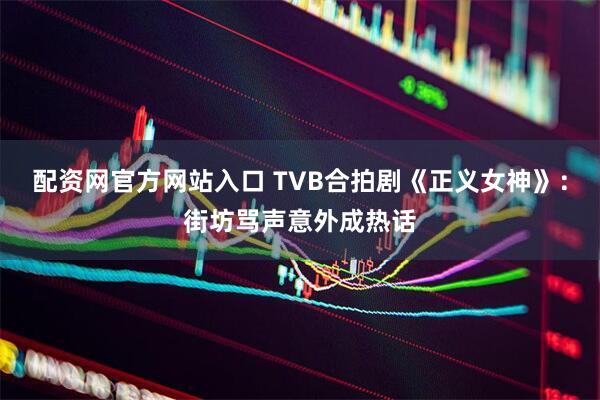 配资网官方网站入口 TVB合拍剧《正义女神》:街坊骂声意外成热话