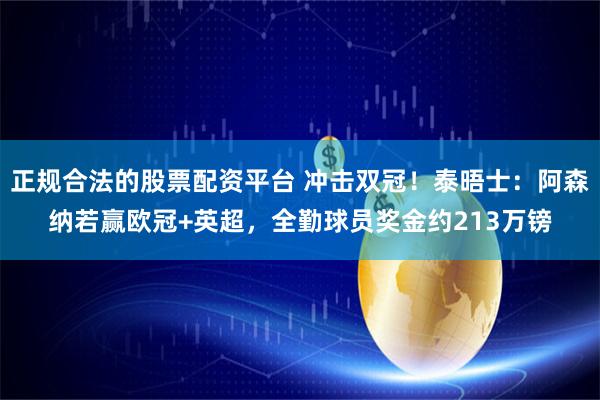 正规合法的股票配资平台 冲击双冠！泰晤士：阿森纳若赢欧冠+英超，全勤球员奖金约213万镑