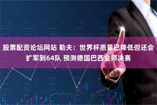 股票配资论坛网站 勒夫：世界杯质量已降低但还会扩军到64队 预测德国巴西会师决赛