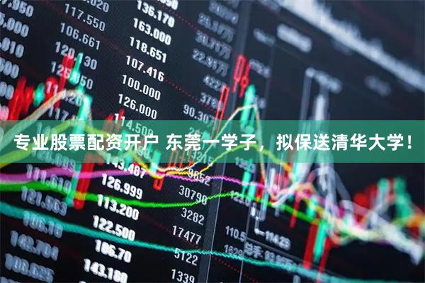专业股票配资开户 东莞一学子，拟保送清华大学！
