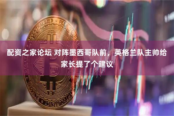 配资之家论坛 对阵墨西哥队前，英格兰队主帅给家长提了个建议