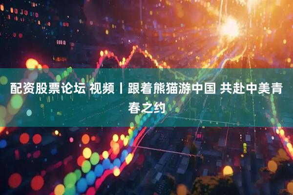 配资股票论坛 视频丨跟着熊猫游中国 共赴中美青春之约