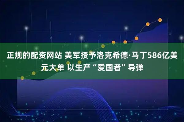 正规的配资网站 美军授予洛克希德·马丁586亿美元大单 以生产“爱国者”导弹