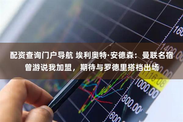 配资查询门户导航 埃利奥特·安德森：曼联名宿曾游说我加盟，期待与罗德里搭档出场