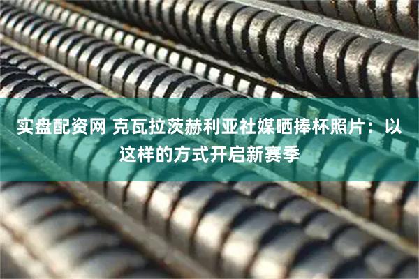 实盘配资网 克瓦拉茨赫利亚社媒晒捧杯照片：以这样的方式开启新赛季