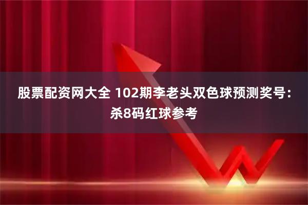 股票配资网大全 102期李老头双色球预测奖号:杀8码红球参考