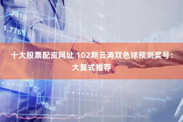 十大股票配资网址 102期云涛双色球预测奖号：大复式推荐