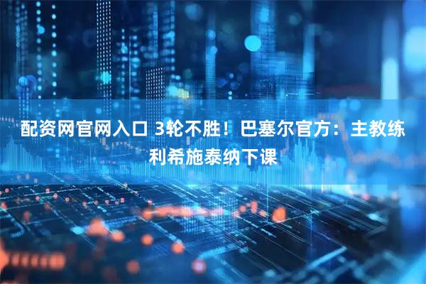配资网官网入口 3轮不胜！巴塞尔官方：主教练利希施泰纳下课